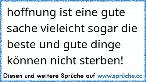 hoffnung ist eine gute sache vieleicht sogar die beste und gute dinge können nicht sterben!