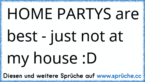 HOME PARTYS are best - just not at my house :D