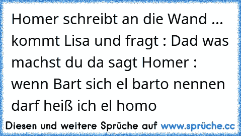 Homer schreibt an die Wand ...
 kommt Lisa und fragt : Dad was machst du da sagt Homer : wenn Bart sich el barto nennen darf heiß ich el homo