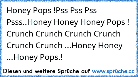 Honey Pops !
Pss Pss Pss Psss..Honey Honey Honey Pops ! Crunch Crunch Crunch Crunch Crunch Crunch ...
Honey Honey ...Honey Pops.!