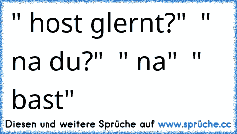 " host glernt?"  " na du?"  " na"  " bast"