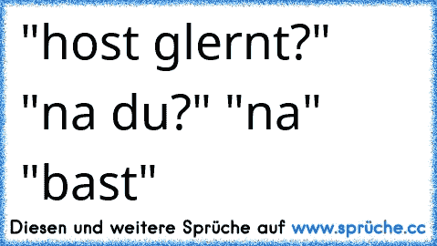 "host glernt?" "na du?" "na" "bast"