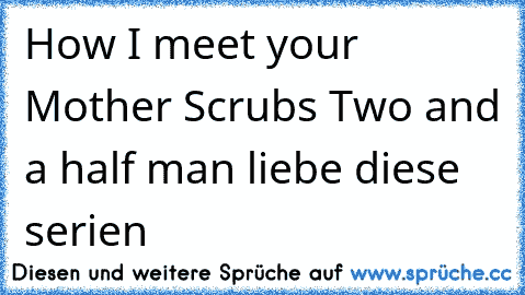 How I meet your Mother ♥
Scrubs ♥
Two and a half man ♥
liebe diese serien ♥