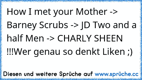 How I met your Mother -> Barney ♥
Scrubs -> JD ♥
Two and a half Men -> CHARLY SHEEN !!!
Wer genau so denkt Liken ;) ♥