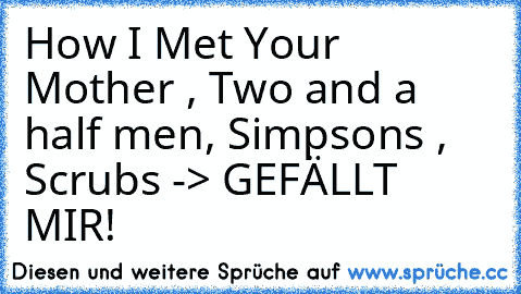 How I Met Your Mother , Two and a half men, Simpsons , Scrubs 
-> GEFÄLLT MIR!
