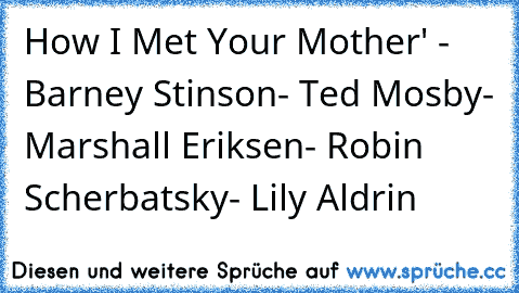How I Met Your Mother' ♥
- Barney Stinson
- Ted Mosby
- Marshall Eriksen
- Robin Scherbatsky
- Lily Aldrin