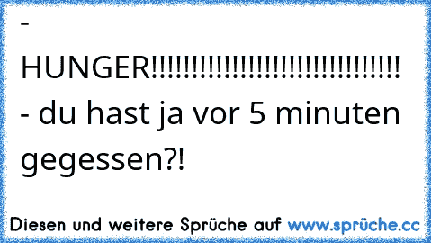 - HUNGER!!!!!!!!!!!!!!!!!!!!!!!!!!!!!!! - du hast ja vor 5 minuten gegessen?!