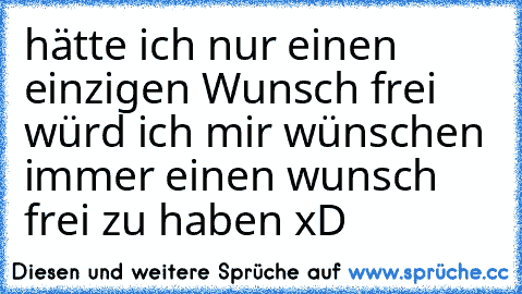 hätte ich nur einen einzigen Wunsch frei würd ich mir wünschen immer einen wunsch frei zu haben xD