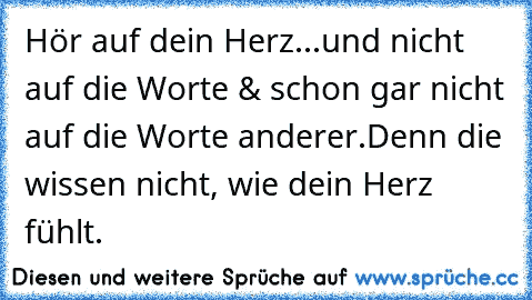 Hör auf dein Herz...und nicht auf die Worte & schon gar nicht auf die Worte anderer.
Denn die wissen nicht, wie dein Herz fühlt.