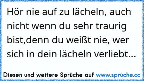 Hör nie auf zu lächeln, auch nicht wenn du sehr traurig bist,denn du weißt nie, wer sich in dein lächeln verliebt... ♥