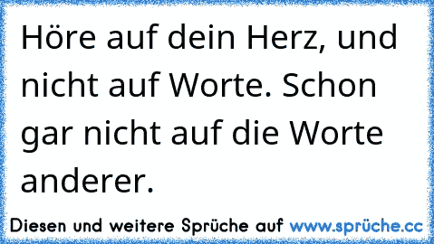 Höre auf dein Herz, und nicht auf Worte. Schon gar nicht auf die Worte anderer.