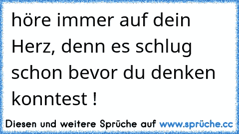 höre immer auf dein Herz, denn es schlug schon bevor du denken konntest !