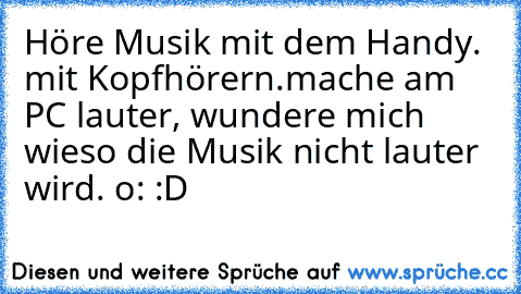 Höre Musik mit dem Handy. mit Kopfhörern.
mache am PC lauter, wundere mich wieso die Musik nicht lauter wird. o: :D