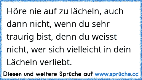 Höre nie auf zu lächeln, auch dann nicht, wenn du sehr traurig bist, denn du weisst nicht, wer sich vielleicht in dein Lächeln verliebt.