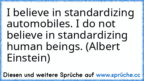 I believe in standardizing automobiles. I do not believe in standardizing human beings. (Albert Einstein)