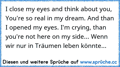 I close my eyes and think about you, You're so real in my dream. And than I opened my eyes. I'm crying, than you're not here on my side... Wenn wir nur in Träumen leben könnte...