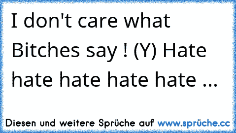 I don't care what Bitches say ! (Y) Hate hate hate hate hate ...