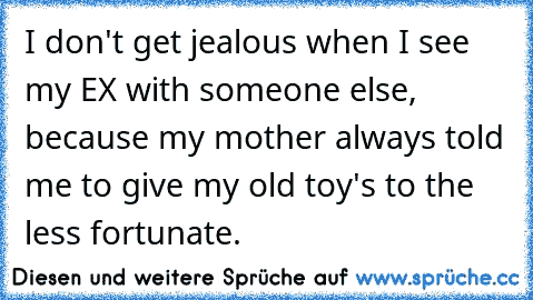 I don't get jealous when I see my EX with someone else, because my mother always told me to give my old toy's to the less fortunate.