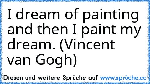 I dream of painting and then I paint my dream. (Vincent van Gogh)