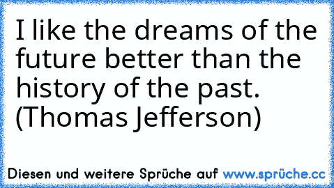 I like the dreams of the future better than the history of the past. (Thomas Jefferson)