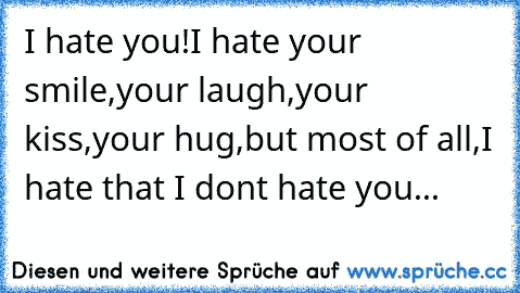 I hate you!I hate your smile,your laugh,your kiss,your hug,but most of all,I hate that I don´t hate you...