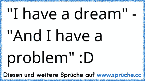 "I have a dream" - "And I have a problem" :D