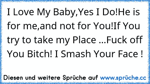 I Love My Baby,Yes I Do!
He is for me,and not for You!
If You try to take my Place ...
Fuck off You Bitch! I Smash Your Face !