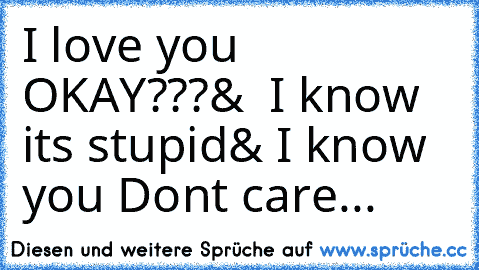 I love you OKAY???
&  I know its stupid
& I know you Dont care...
