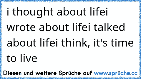 i thought about life
i wrote about life
i talked about life
i think, it's time to live