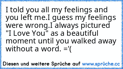 I told you all my feelings and you left me.
I guess my feelings were wrong.
I always pictured "I Love You" as a beautiful moment until you walked away without a word. ='(