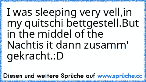I was sleeping very vell,
in my quitschi bettgestell.
But in the middel of the Nacht
is it dann zusamm' gekracht.
:D