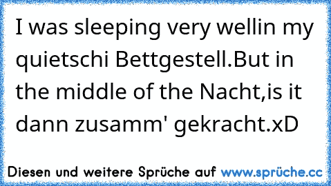 I was sleeping very well
in my quietschi Bettgestell.
But in the middle of the Nacht,
is it dann zusamm' gekracht.
xD