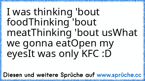 I was thinking 'bout food
Thinking 'bout meat
Thinking﻿ 'bout us
What we gonna eat
Open my eyes
It was only KFC :D