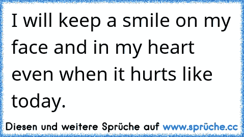 I will keep a smile on my face and in my heart even when it hurts like today.