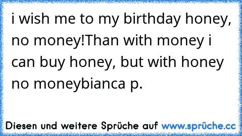 i wish me to my birthday honey, no money!
Than with money i can buy honey, but with honey no money
bianca p.