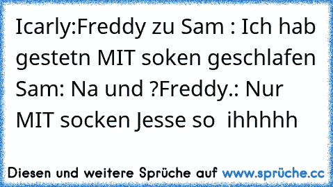 Icarly:
Freddy zu Sam : Ich hab gestetn MIT soken geschlafen 
Sam: Na und ?
Freddy.: Nur MIT socken 
Jesse so  ihhhhh