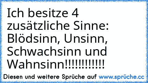 Ich besitze 4 zusätzliche Sinne: Blödsinn, Unsinn, Schwachsinn und Wahnsinn!!!!!!!!!!!!