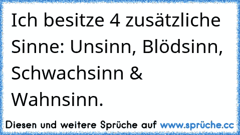 Ich besitze 4 zusätzliche Sinne: Unsinn, Blödsinn, Schwachsinn & Wahnsinn.