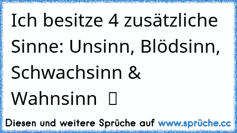 Ich besitze 4 zusätzliche Sinne: Unsinn, Blödsinn, Schwachsinn & Wahnsinn  ツ