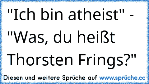 "Ich bin atheist" - "Was, du heißt Thorsten Frings?"