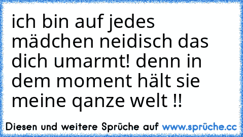 ich bin auf jedes mädchen neidisch das dich umarmt! denn in dem moment hält sie meine qanze welt !!