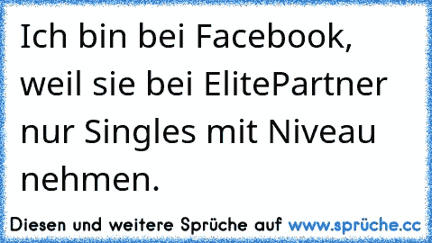 Ich bin bei Facebook,  weil sie bei ElitePartner nur Singles mit Niveau nehmen.
