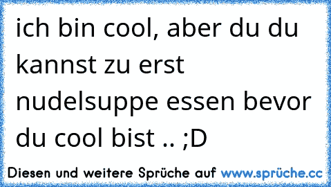 ich bin cool, aber du du kannst zu erst nudelsuppe essen bevor du cool bist .. ;D