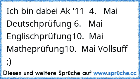 Ich bin dabei Ak '11 ♥
 4.   Mai Deutschprüfung
 6.   Mai Englischprüfung
10.  Mai Matheprüfung
10.  Mai Vollsuff ;) ♥