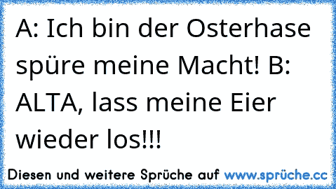 A: Ich bin der Osterhase spüre meine Macht!
 B: ALTA, lass meine Eier wieder los!!!