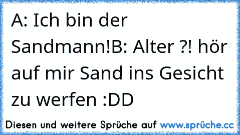 A: Ich bin der Sandmann!
B: Alter ?! hör auf mir Sand ins Gesicht zu werfen 
:DD