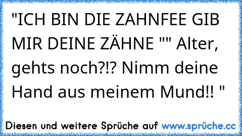 "ICH BIN DIE ZAHNFEE GIB MIR DEINE ZÄHNE "
" Alter, gehts noch?!? Nimm deine Hand aus meinem Mund!! "