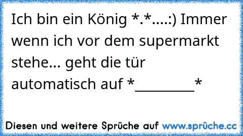 Ich bin ein König *.*....:) Immer wenn ich vor dem supermarkt stehe... geht die tür automatisch auf *_________*