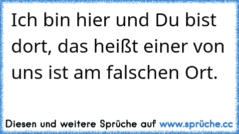 Ich bin hier und Du bist dort, das heißt einer von uns ist am falschen Ort.