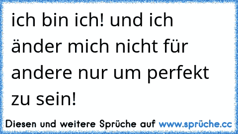 ich bin ich! und ich änder mich nicht für andere nur um perfekt zu sein!